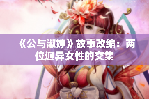 《公与淑婷》故事改编：两位迥异女性的交集