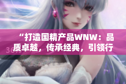 “打造国精产品WNW：品质卓越，传承经典，引领行业新风向”