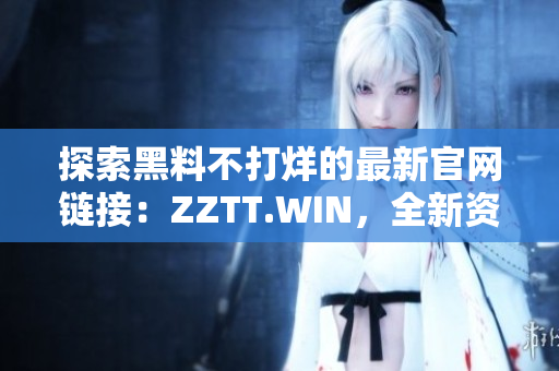 探索黑料不打烊的最新官网链接：ZZTT.WIN，全新资源等你发掘