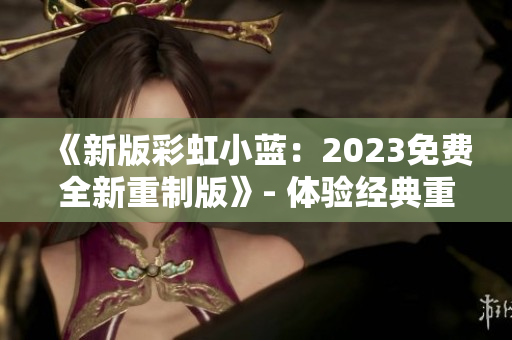 《新版彩虹小蓝：2023免费全新重制版》- 体验经典重生！