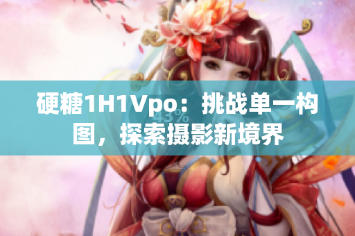 硬糖1H1Vpo：挑战单一构图，探索摄影新境界