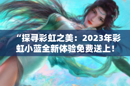 “探寻彩虹之美：2023年彩虹小蓝全新体验免费送上！”