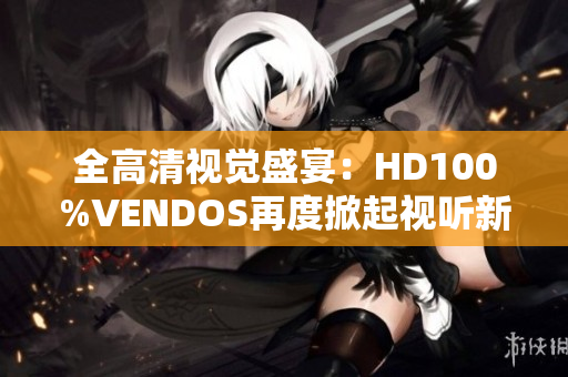 全高清视觉盛宴：HD100%VENDOS再度掀起视听新浪潮