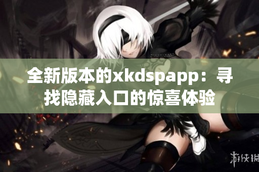 全新版本的xkdspapp：寻找隐藏入口的惊喜体验