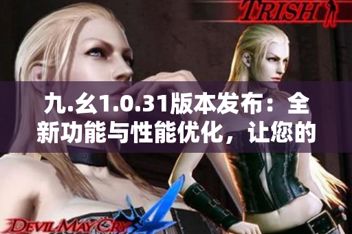 九.幺1.0.31版本发布：全新功能与性能优化，让您的体验更上一层楼