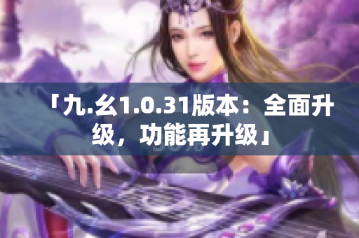 「九.幺1.0.31版本：全面升级，功能再升级」