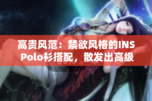 高贵风范：禁欲风格的INS Polo衫搭配，散发出高级气息