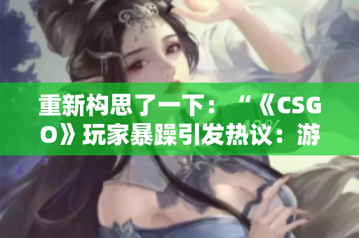 重新构思了一下：“《CSGO》玩家暴躁引发热议：游戏社区何去何从？”