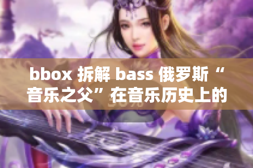 bbox 拆解 bass 俄罗斯“音乐之父”在音乐历史上的璀璨成就