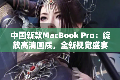 中国新款MacBook Pro：绽放高清画质，全新视觉盛宴