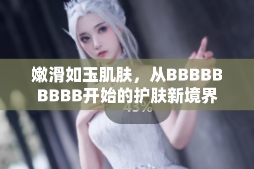 嫩滑如玉肌肤，从BBBBBBBBB开始的护肤新境界