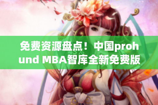 免费资源盘点！中国prohund MBA智库全新免费版大揭秘