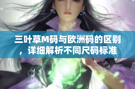 三叶草M码与欧洲码的区别，详细解析不同尺码标准