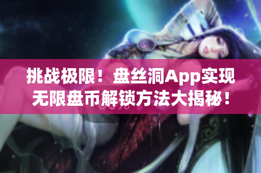 挑战极限！盘丝洞App实现无限盘币解锁方法大揭秘！