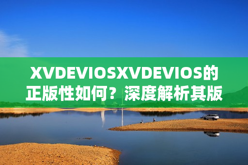 XVDEVIOSXVDEVIOS的正版性如何？深度解析其版权认证与合法性