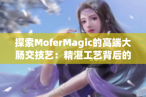 探索MoferMagic的高端大肠交技艺：精湛工艺背后的秘密与实践应用