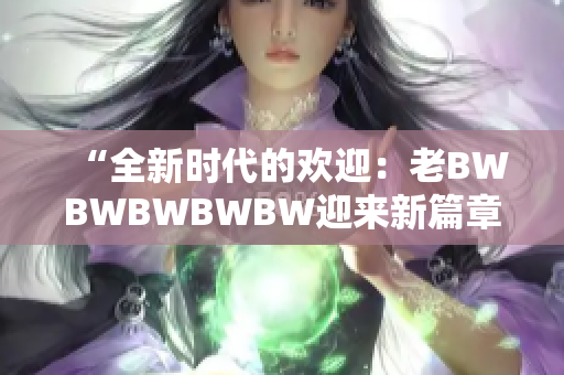 “全新时代的欢迎：老BWBWBWBWBW迎来新篇章！”