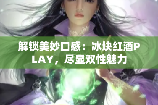 解锁美妙口感：冰块红酒PLAY，尽显双性魅力