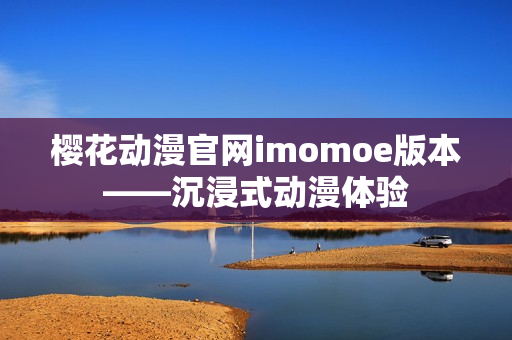 樱花动漫官网imomoe版本——沉浸式动漫体验