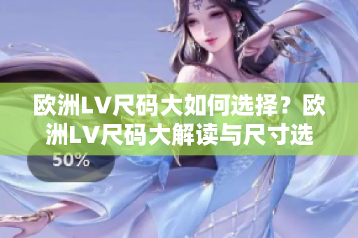 欧洲LV尺码大如何选择？欧洲LV尺码大解读与尺寸选择指南。