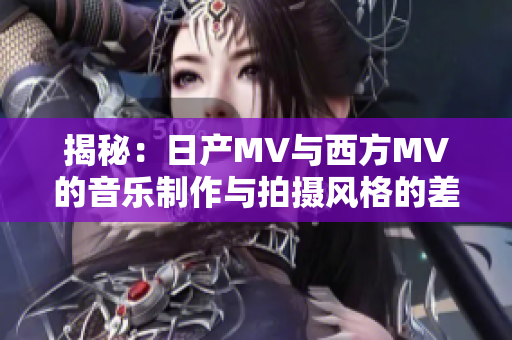 揭秘：日产MV与西方MV的音乐制作与拍摄风格的差异