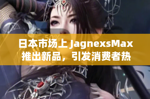 日本市场上 JagnexsMax 推出新品，引发消费者热议