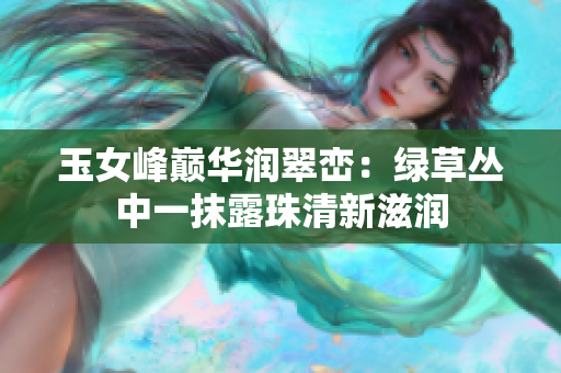 玉女峰巅华润翠峦：绿草丛中一抹露珠清新滋润