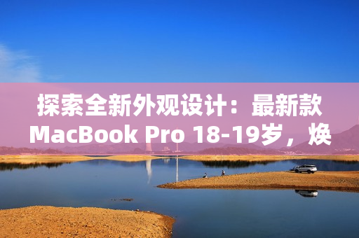 探索全新外观设计：最新款MacBook Pro 18-19岁，焕然一新