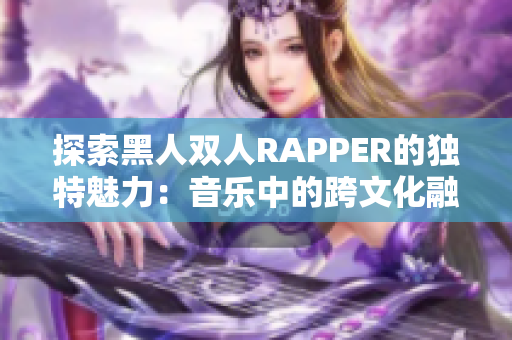 探索黑人双人RAPPER的独特魅力：音乐中的跨文化融合与创新