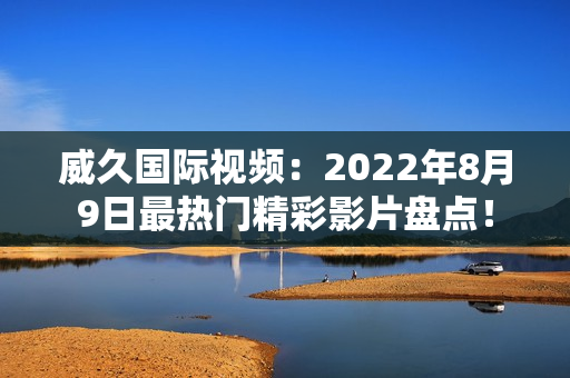 威久国际视频：2022年8月9日最热门精彩影片盘点！