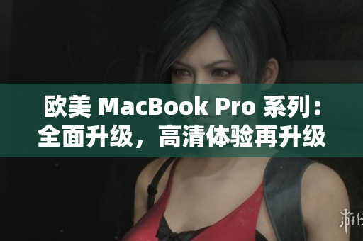 欧美 MacBook Pro 系列：全面升级，高清体验再升级