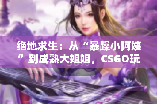 绝地求生：从“暴躁小阿姨”到成熟大姐姐，CSGO玩家的成长之路