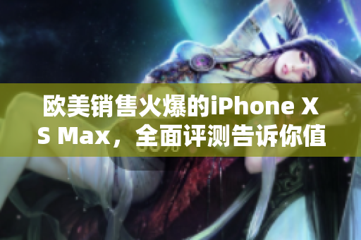 欧美销售火爆的iPhone XS Max，全面评测告诉你值不值得购买