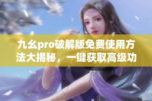 九幺pro破解版免费使用方法大揭秘，一键获取高级功能!