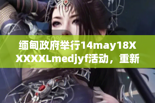 缅甸政府举行14may18XXXXXLmedjyf活动，重新审视国家的未来方向