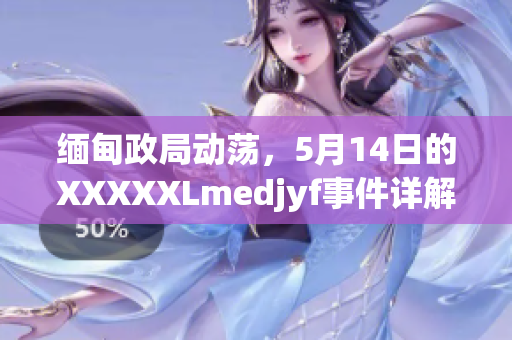 缅甸政局动荡，5月14日的XXXXXLmedjyf事件详解