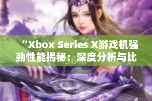 “Xbox Series X游戏机强劲性能揭秘：深度分析与比较”