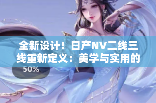 全新设计！日产NV二线三线重新定义：美学与实用的完美结合