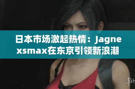 日本市场激起热情：Jagnexsmax在东京引领新浪潮