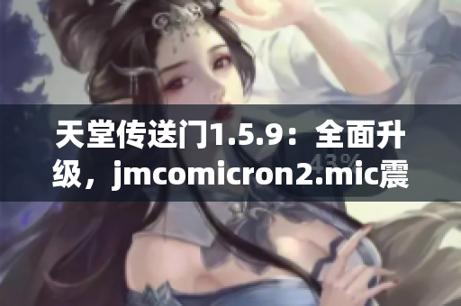 天堂传送门1.5.9：全面升级，jmcomicron2.mic震撼登场!