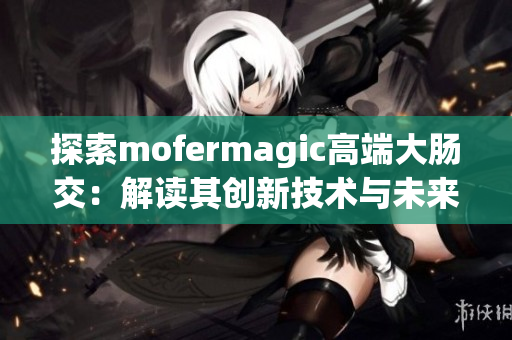 探索mofermagic高端大肠交：解读其创新技术与未来发展