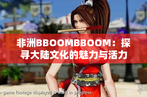 非洲BBOOMBBOOM：探寻大陆文化的魅力与活力