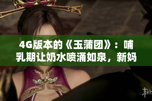 4G版本的《玉蒲团》：哺乳期让奶水喷涌如泉，新妈妈们的护肤心得分享