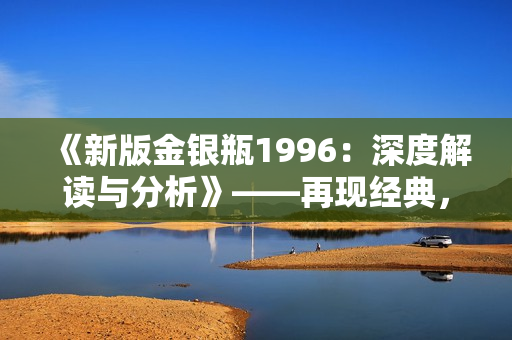 《新版金银瓶1996：深度解读与分析》——再现经典，探索情与欲