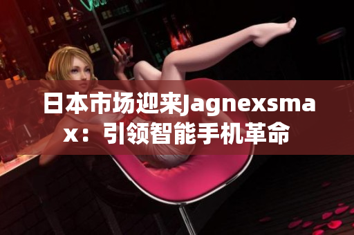 日本市场迎来Jagnexsmax：引领智能手机革命