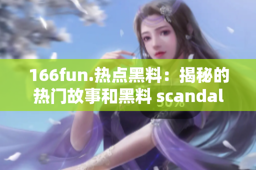 166fun.热点黑料：揭秘的热门故事和黑料 scandal