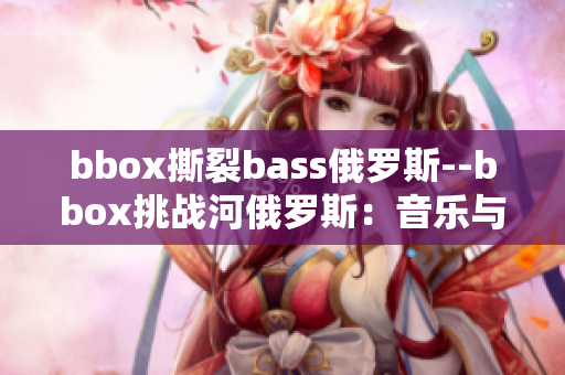 bbox撕裂bass俄罗斯--bbox挑战河俄罗斯：音乐与电子体验