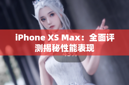 iPhone XS Max：全面评测揭秘性能表现