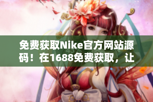 免费获取Nike官方网站源码！在1688免费获取，让你轻松拥有独特网站！