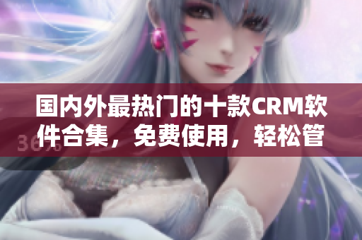 国内外最热门的十款CRM软件合集，免费使用，轻松管理客户关系